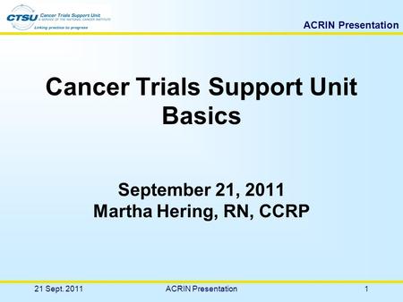ACRIN Presentation Cancer Trials Support Unit Basics September 21, 2011 Martha Hering, RN, CCRP 21 Sept. 20111ACRIN Presentation.