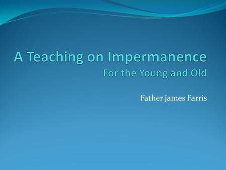 Father James Farris. We often think of impermanence as a Buddhist term. Yet, Jesus often taught about impermanence. If even the smallest things are beyond.