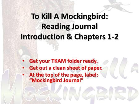 To Kill A Mockingbird: Reading Journal Introduction & Chapters 1-2 Get your TKAM folder ready. Get your TKAM folder ready. Get out a clean sheet of paper.