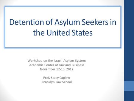 Detention of Asylum Seekers in the United States Workshop on the Israeli Asylum System Academic Center of Law and Business November 12-13, 2012 Prof. Stacy.