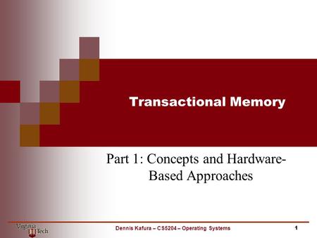 Transactional Memory Part 1: Concepts and Hardware- Based Approaches 1Dennis Kafura – CS5204 – Operating Systems.