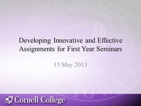 Developing Innovative and Effective Assignments for First Year Seminars 15 May 2013.