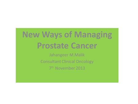New Ways of Managing Prostate Cancer Jahangeer M.Malik Consultant Clinical Oncology 7 th November 2013.