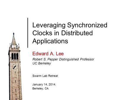 Leveraging Synchronized Clocks in Distributed Applications Edward A. Lee Robert S. Pepper Distinguished Professor UC Berkeley Swarm Lab Retreat January.