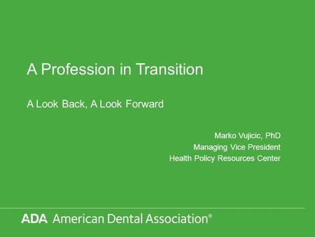 A Profession in Transition A Look Back, A Look Forward Marko Vujicic, PhD Managing Vice President Health Policy Resources Center.