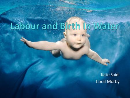 Kate Saidi Coral Morby. Why choose a waterbirth? Natural form of pain relief Used for labour and / or birth Birthing pools help you achieve a natural.