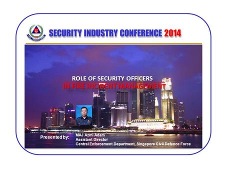 SECURITY INDUSTRY CONFERENCE 2014 MAJ Azmi Adam Assistant Director Central Enforcement Department, Singapore Civil Defence Force Presented by: ROLE OF.