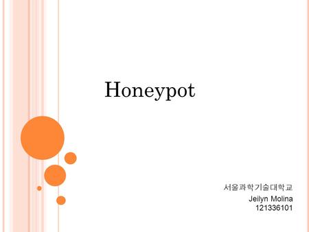 Honeypot 서울과학기술대학교 Jeilyn Molina 121336101. Honeypot is the software or set of computers that are intended to attract attackers, pretending to be weak.