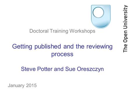 Doctoral Training Workshops Getting published and the reviewing process Steve Potter and Sue Oreszczyn January 2015.