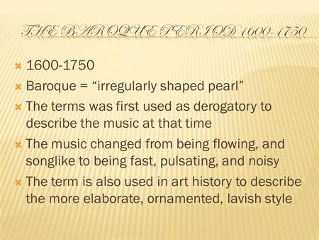  1600-1750  Baroque = “irregularly shaped pearl”  The terms was first used as derogatory to describe the music at that time  The music changed from.