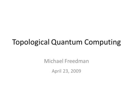 Topological Quantum Computing Michael Freedman April 23, 2009.