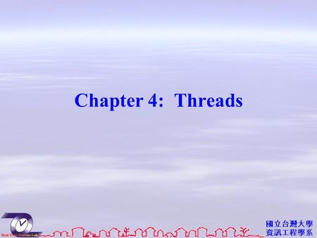 國立台灣大學 資訊工程學系 Chapter 4: Threads. 資工系網媒所 NEWS 實驗室 Objectives To introduce the notion of a thread — a fundamental unit of CPU utilization that forms the.