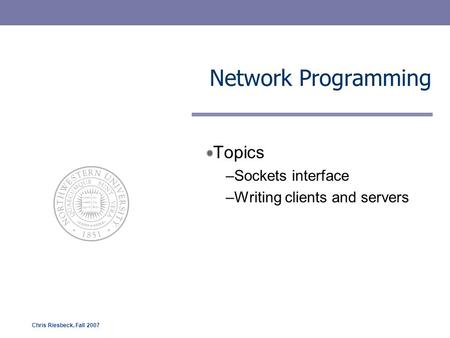 Chris Riesbeck, Fall 2007 Network Programming Topics –Sockets interface –Writing clients and servers.