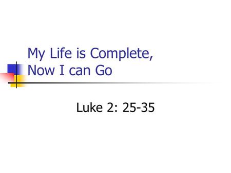 My Life is Complete, Now I can Go Luke 2: 25-35.