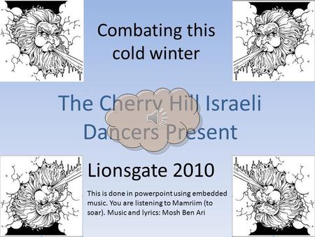 Combating this cold winter The Cherry Hill Israeli Dancers Present Lionsgate 2010 This is done in powerpoint using embedded music. You are listening to.