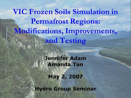 VIC Frozen Soils Simulation in Permafrost Regions: Modifications, Improvements, and Testing Jennifer Adam Amanda Tan May 2, 2007 Hydro Group Seminar.
