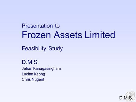 Presentation to Frozen Assets Limited Feasibility Study D.M.S Jehan Kanagasingham Lucian Keong Chris Nugent D.M.S.