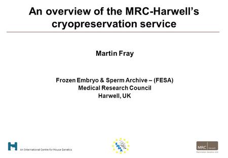 An International Centre for Mouse Genetics An overview of the MRC-Harwell’s cryopreservation service Martin Fray Frozen Embryo & Sperm Archive – (FESA)