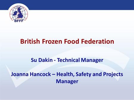British Frozen Food Federation Su Dakin - Technical Manager Joanna Hancock – Health, Safety and Projects Manager.