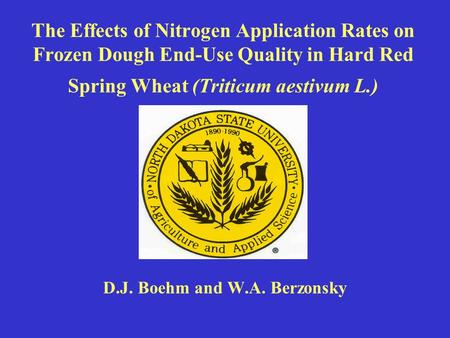 The Effects of Nitrogen Application Rates on Frozen Dough End-Use Quality in Hard Red Spring Wheat (Triticum aestivum L.) D.J. Boehm and W.A. Berzonsky.