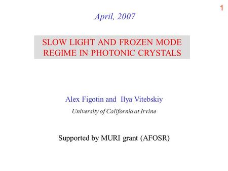 1 SLOW LIGHT AND FROZEN MODE REGIME IN PHOTONIC CRYSTALS April, 2007 Alex Figotin and Ilya Vitebskiy University of California at Irvine Supported by MURI.