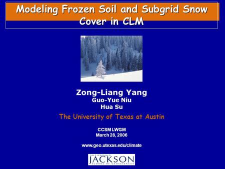 Zong-Liang Yang Guo-Yue Niu Hua Su The University of Texas at Austin Modeling Frozen Soil and Subgrid Snow Cover in CLM CCSM LWGM March 28, 2006 www.geo.utexas.edu/climate.