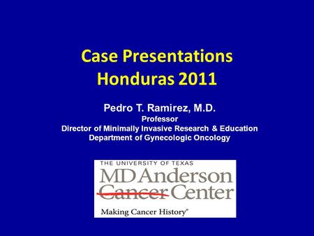 Case Presentations Honduras 2011 Pedro T. Ramirez, M.D. Professor Director of Minimally Invasive Research & Education Department of Gynecologic Oncology.