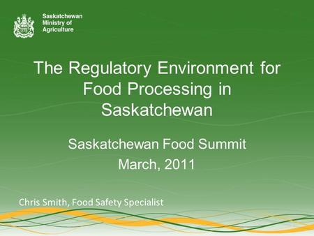 The Regulatory Environment for Food Processing in Saskatchewan Saskatchewan Food Summit March, 2011 Chris Smith, Food Safety Specialist.