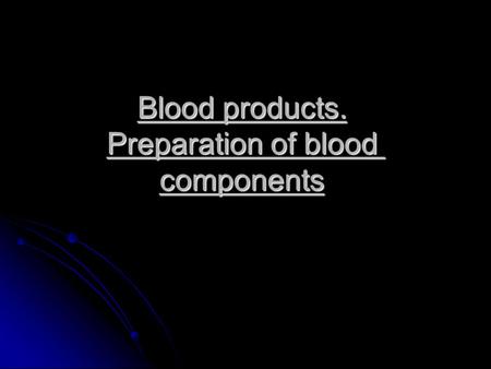 Blood products. Preparation of blood components. Whole blood plasma Backed Red Cells 90% waterRBC10% plasma material Fresh frozen plasma Platelet concentrate.