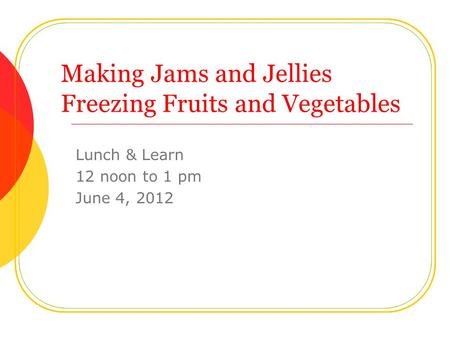 Making Jams and Jellies Freezing Fruits and Vegetables Lunch & Learn 12 noon to 1 pm June 4, 2012.