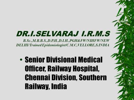 DR.I.SELVARAJ I.R.M.S B.Sc.,M.B.B.S.,D.P.H.,D.I.H.,PGH&FW/NIHFW/NEW DELHI/Trained Epidemiologist/C.M.C,VELLORE,S.INDIA Senior Divisional Medical Officer,