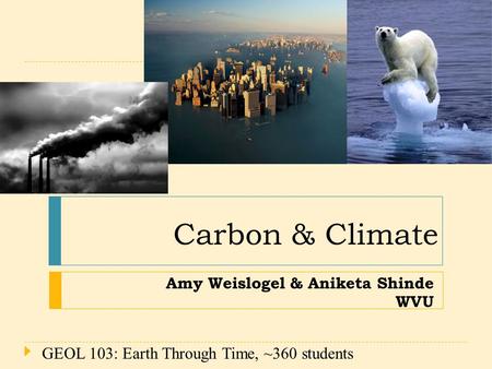 Amy Weislogel & Aniketa Shinde WVU Carbon & Climate 1 GEOL 103: Earth Through Time, ~360 students.