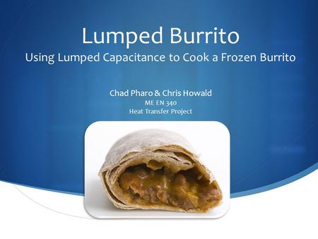 Lumped Burrito Using Lumped Capacitance to Cook a Frozen Burrito Chad Pharo & Chris Howald ME EN 340 Heat Transfer Project.