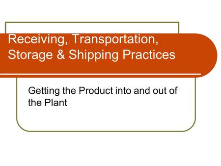 Receiving, Transportation, Storage & Shipping Practices Getting the Product into and out of the Plant.