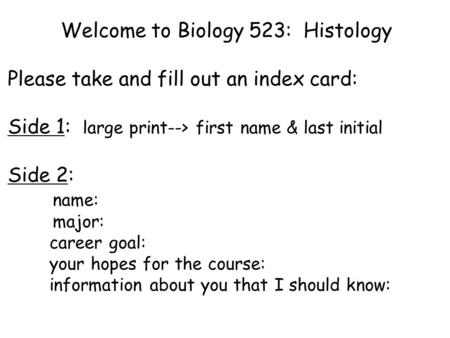 Welcome to Biology 523: Histology Please take and fill out an index card: Side 1: large print--> first name & last initial Side 2: name: major: career.