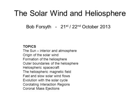 The Solar Wind and Heliosphere Bob Forsyth - 21 st / 22 nd October 2013 TOPICS The Sun – interior and atmosphere Origin of the solar wind Formation of.