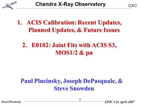 Chandra X-Ray Observatory CXC Paul Plucinsky EPIC Cal April 2007 1 1.ACIS Calibration: Recent Updates, Planned Updates, & Future Issues 2.E0102: Joint.