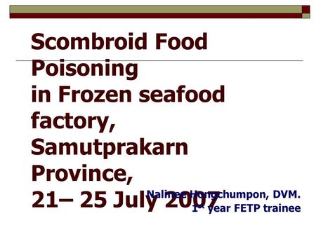 1 Scombroid Food Poisoning in Frozen seafood factory, Samutprakarn Province, 21– 25 July 2007 Nalinee Hongchumpon, DVM. 1 st year FETP trainee.