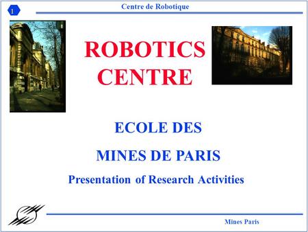 Mines Paris 1 Centre de Robotique ROBOTICS CENTRE Presentation of Research Activities ECOLE DES MINES DE PARIS.