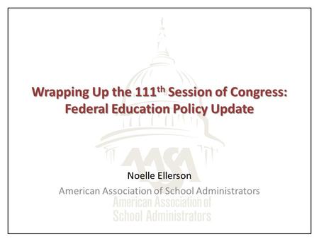 Wrapping Up the 111 th Session of Congress: Federal Education Policy Update Noelle Ellerson American Association of School Administrators.