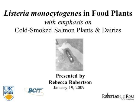 Listeria monocytogenes in Food Plants with emphasis on Cold-Smoked Salmon Plants & Dairies Presented by Rebecca Robertson January 19, 2009.