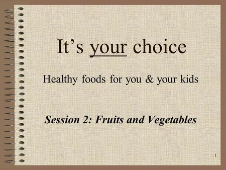 1 It’s your choice Healthy foods for you & your kids Session 2: Fruits and Vegetables.