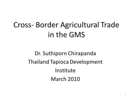 Cross- Border Agricultural Trade in the GMS Dr. Suthiporn Chirapanda Thailand Tapioca Development Institute March 2010 1.