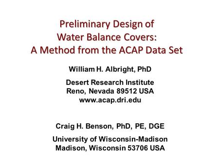 Preliminary Design of Water Balance Covers: A Method from the ACAP Data Set William H. Albright, PhD Desert Research Institute Reno, Nevada 89512 USA www.acap.dri.edu.