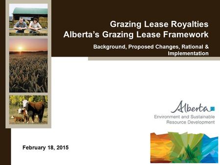 February 18, 2015 Grazing Lease Royalties Alberta’s Grazing Lease Framework Background, Proposed Changes, Rational & Implementation.