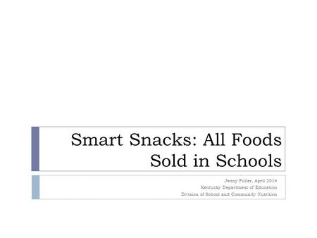Smart Snacks: All Foods Sold in Schools Jenny Fuller, April 2014 Kentucky Department of Education Division of School and Community Nutrition.