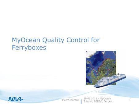 Pierre Jaccard1 MyOcean Quality Control for Ferryboxes 10.06.2013 - MyOcean Tutorial, NERSC, Bergen.