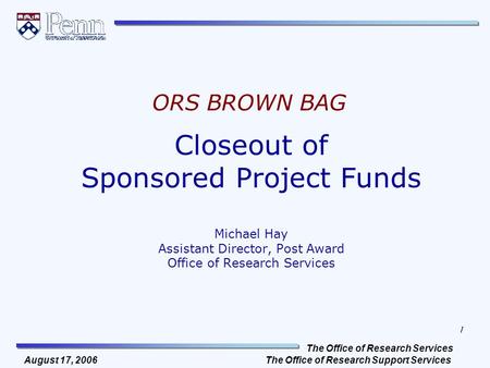 The Office of Research Services The Office of Research Support Services 1 August 17, 2006 Closeout of Sponsored Project Funds Michael Hay Assistant Director,
