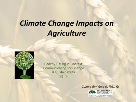 Climate Change Impacts on Agriculture Healthy Eating in Context: Communicating for Change & Sustainability 3/21/14 Gwendelyn Geidel, PhD, JD.