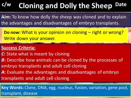 Aim: To know how dolly the sheep was cloned and to explain the advantages and disadvantages of embryo transplants. Cloning and Dolly the Sheep c/wDate.